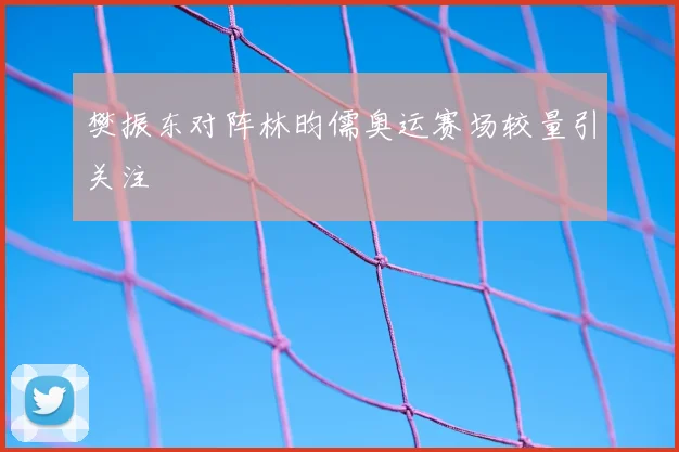樊振东对阵林昀儒奥运赛场较量引关注