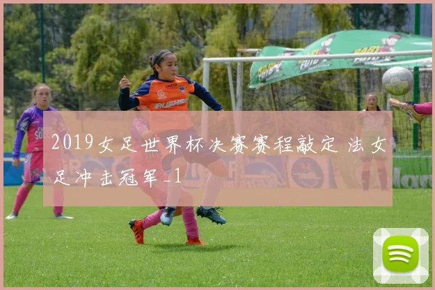 2019女足世界杯决赛赛程敲定 法女足冲击冠军_1