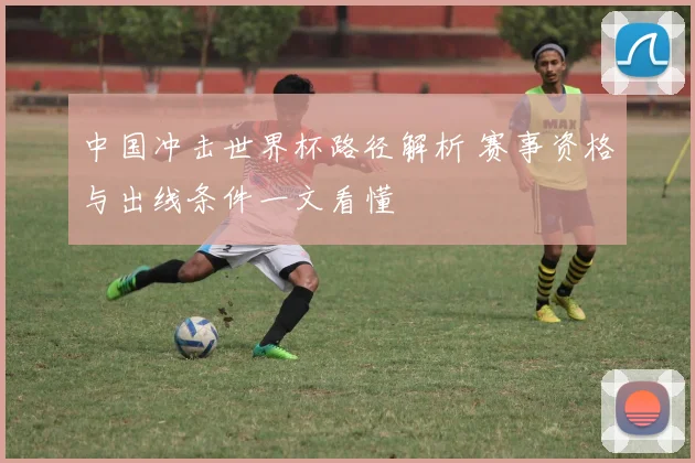 中国冲击世界杯路径解析 赛事资格与出线条件一文看懂