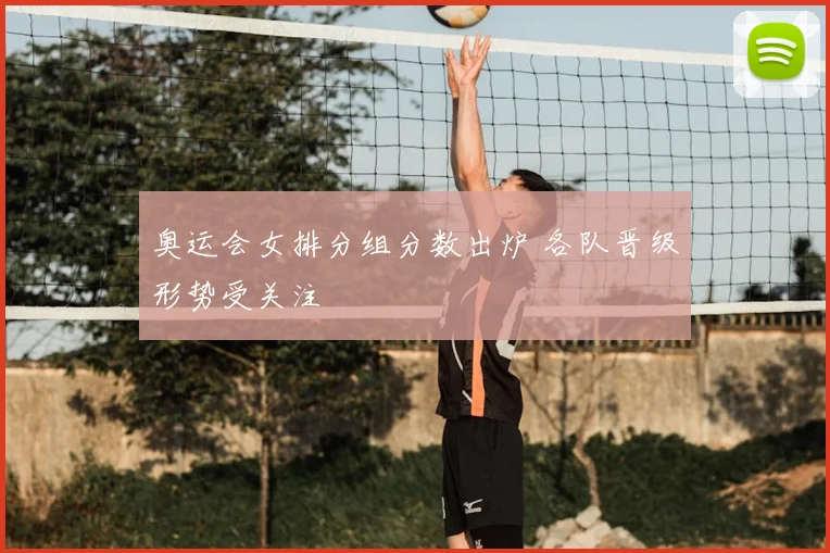 奥运会女排分组分数出炉 各队晋级形势受关注