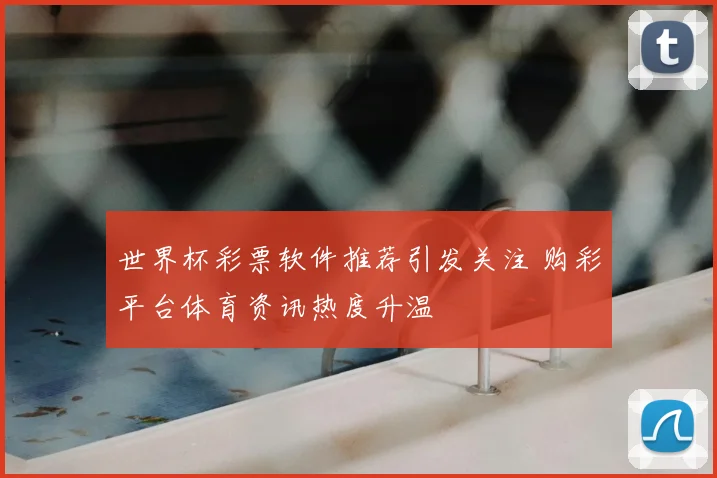 世界杯彩票软件推荐引发关注 购彩平台体育资讯热度升温