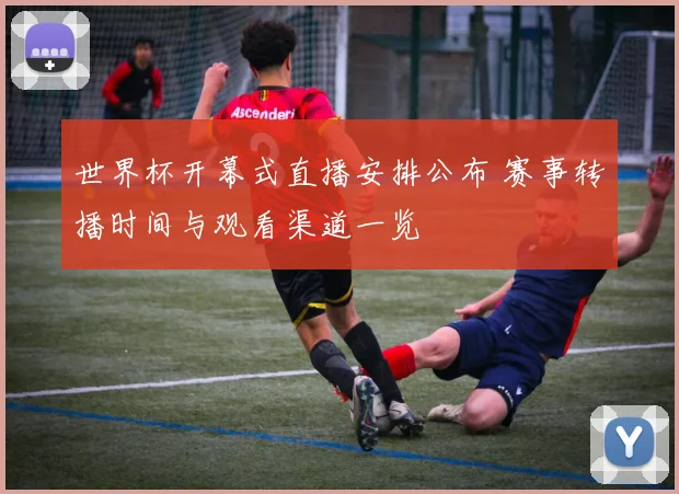 世界杯开幕式直播安排公布 赛事转播时间与观看渠道一览