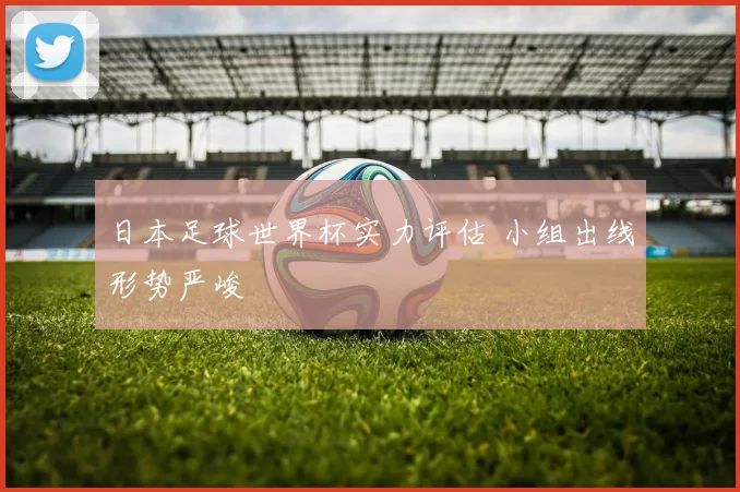 日本足球世界杯实力评估 小组出线形势严峻
