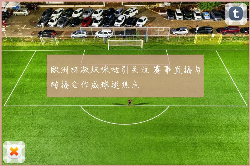 欧洲杯版权咪咕引关注 赛事直播与转播合作成球迷焦点