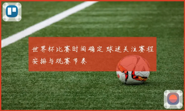 世界杯比赛时间确定 球迷关注赛程安排与观赛节奏