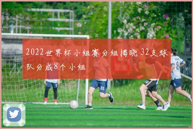2022世界杯小组赛分组揭晓 32支球队分成8个小组