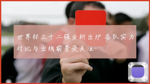世界杯三十二强分析出炉 各队实力对比与出线前景受关注
