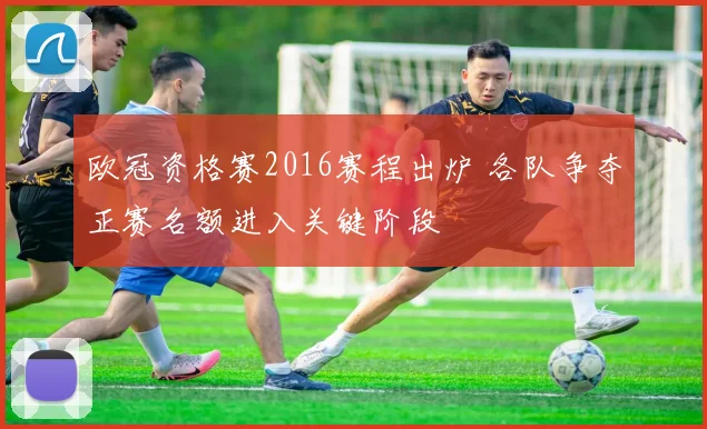 欧冠资格赛2016赛程出炉 各队争夺正赛名额进入关键阶段