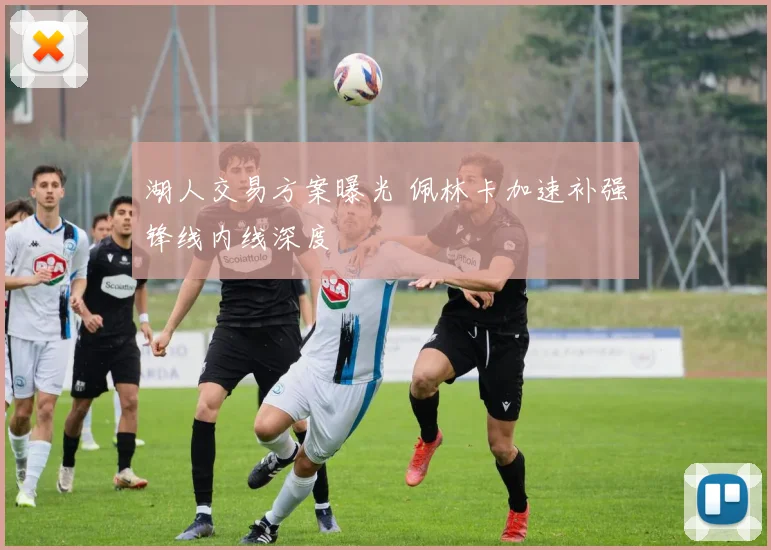 湖人交易方案曝光 佩林卡加速补强锋线内线深度