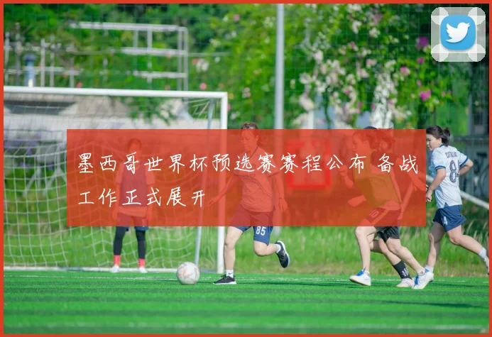 墨西哥世界杯预选赛赛程公布 备战工作正式展开