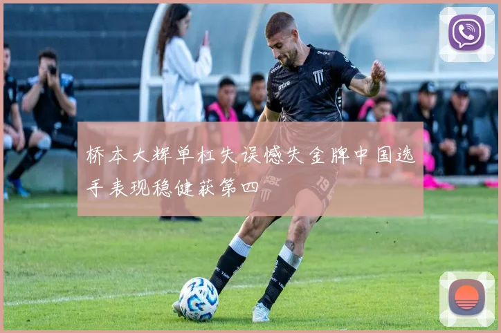 桥本大辉单杠失误憾失金牌中国选手表现稳健获第四